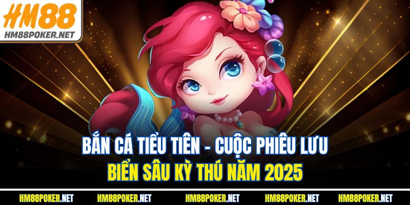 Bắn Cá Tiểu Tiên – Cuộc Phiêu Lưu Biển Sâu Kỳ Thú Năm 2025