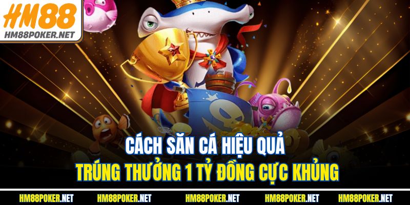 Cách Săn Cá Hiệu Quả Trúng Thưởng 1 Tỷ Đồng Cực Khủng